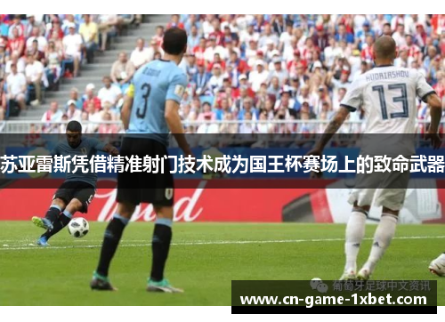 苏亚雷斯凭借精准射门技术成为国王杯赛场上的致命武器