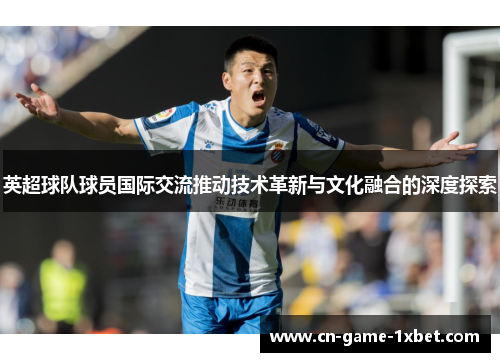 英超球队球员国际交流推动技术革新与文化融合的深度探索