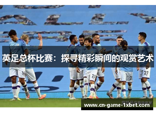 英足总杯比赛：探寻精彩瞬间的观赏艺术