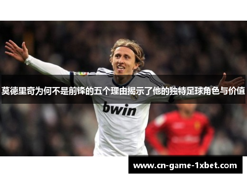 莫德里奇为何不是前锋的五个理由揭示了他的独特足球角色与价值