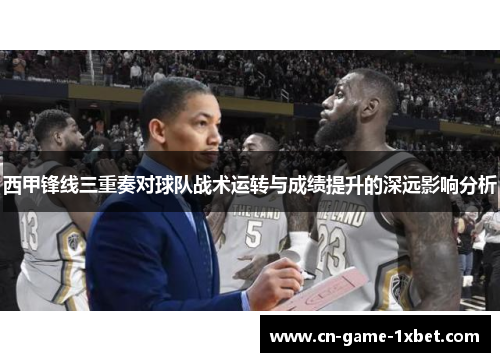 西甲锋线三重奏对球队战术运转与成绩提升的深远影响分析