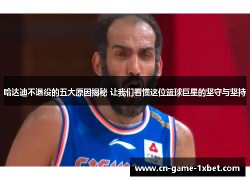 哈达迪不退役的五大原因揭秘 让我们看懂这位篮球巨星的坚守与坚持