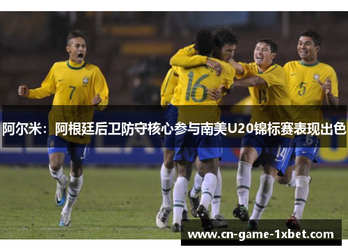 阿尔米：阿根廷后卫防守核心参与南美U20锦标赛表现出色