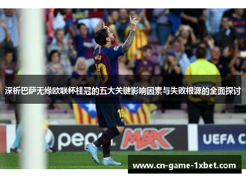 深析巴萨无缘欧联杯桂冠的五大关键影响因素与失败根源的全面探讨