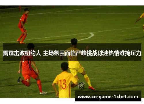 雷霆击败纽约人 主场氛围面临严峻挑战球迷热情难掩压力