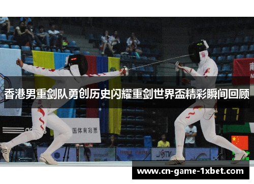 香港男重剑队勇创历史闪耀重剑世界盃精彩瞬间回顾