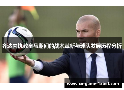 齐达内执教皇马期间的战术革新与球队发展历程分析