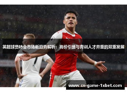 英超球员转会市场新趋势解析：高价引援与青训人才并重的双重发展