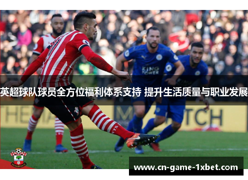 英超球队球员全方位福利体系支持 提升生活质量与职业发展