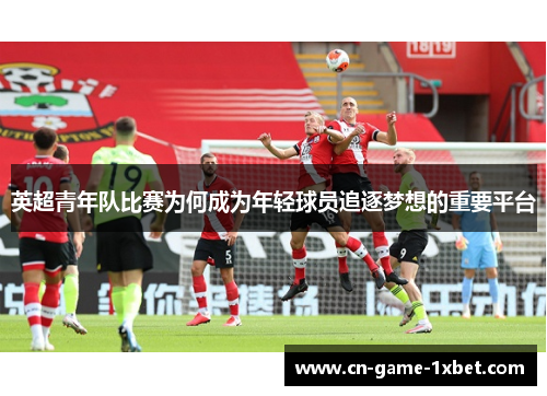 英超青年队比赛为何成为年轻球员追逐梦想的重要平台
