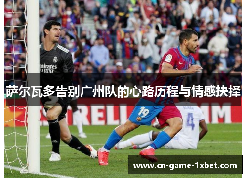 萨尔瓦多告别广州队的心路历程与情感抉择