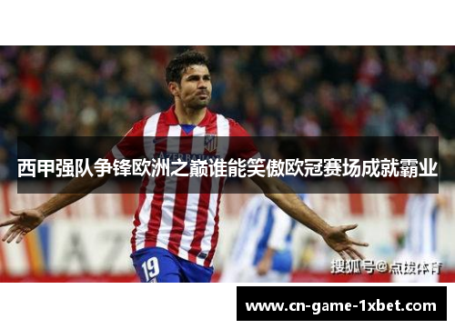西甲强队争锋欧洲之巅谁能笑傲欧冠赛场成就霸业