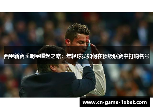 西甲新赛季明星崛起之路：年轻球员如何在顶级联赛中打响名号