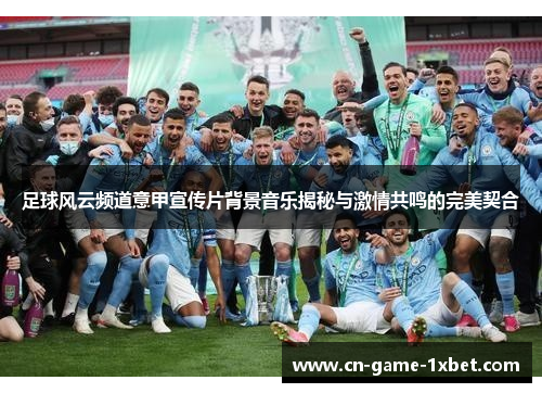 足球风云频道意甲宣传片背景音乐揭秘与激情共鸣的完美契合