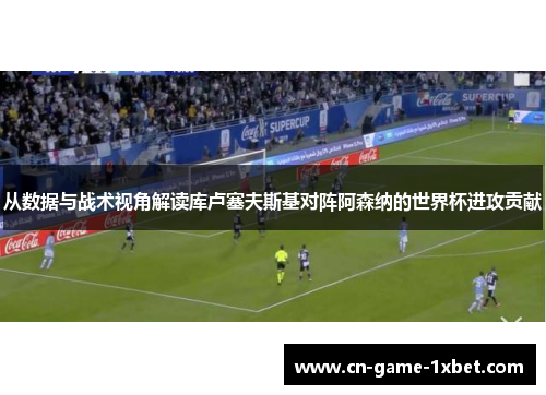 从数据与战术视角解读库卢塞夫斯基对阵阿森纳的世界杯进攻贡献