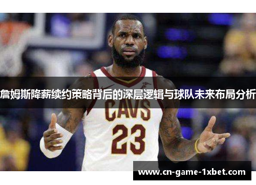 詹姆斯降薪续约策略背后的深层逻辑与球队未来布局分析