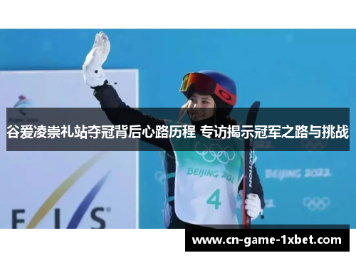 谷爱凌崇礼站夺冠背后心路历程 专访揭示冠军之路与挑战