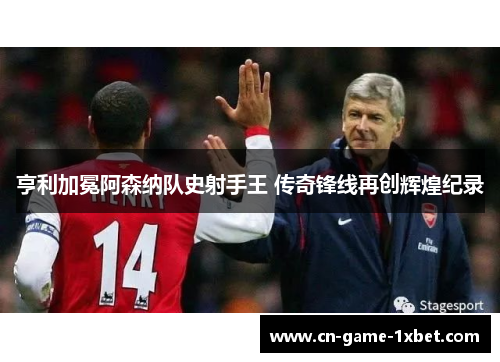 亨利加冕阿森纳队史射手王 传奇锋线再创辉煌纪录